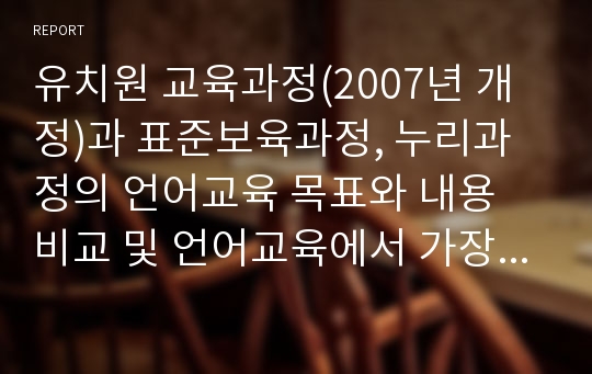 유치원 교육과정(2007년 개정)과 표준보육과정, 누리과정의 언어교육 목표와 내용 비교 및 언어교육에서 가장 중요하게 다루어야 할 점에 대해 기술하시오