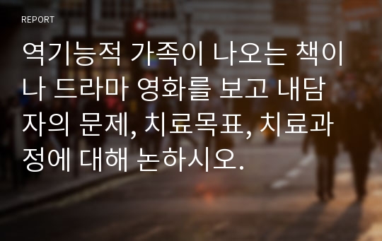 역기능적 가족이 나오는 책이나 드라마 영화를 보고 내담자의 문제, 치료목표, 치료과정에 대해 논하시오.