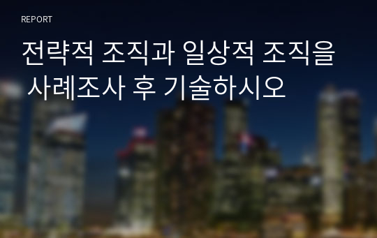 전략적 조직과 일상적 조직을 사례조사 후 기술하시오