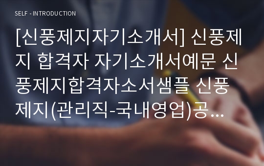 [신풍제지자기소개서] 신풍제지 합격자 자기소개서예문 신풍제지합격자소서샘플 신풍제지(관리직-국내영업)공채입사지원서 신풍제지채용자기소개서자소서 신풍제지자기소개서항목