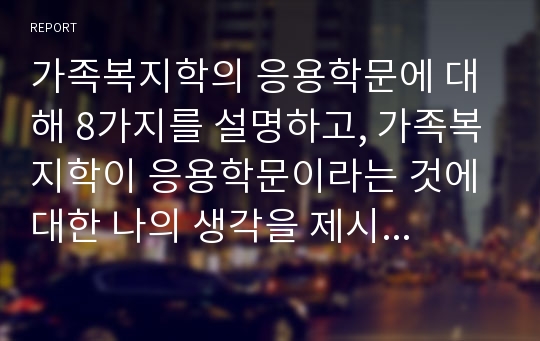 가족복지학의 응용학문에 대해 8가지를 설명하고, 가족복지학이 응용학문이라는 것에 대한 나의 생각을 제시하시오.