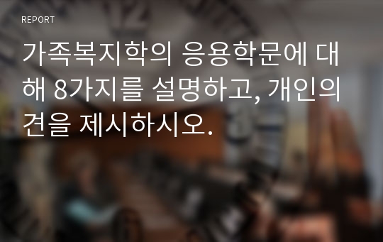 가족복지학의 응용학문에 대해 8가지를 설명하고, 개인의견을 제시하시오.