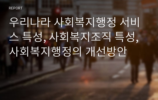 우리나라 사회복지행정 서비스 특성, 사회복지조직 특성, 사회복지행정의 개선방안