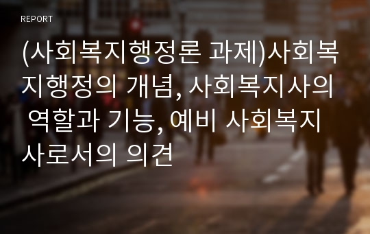 (사회복지행정론 과제)사회복지행정의 개념, 사회복지사의 역할과 기능, 예비 사회복지사로서의 의견