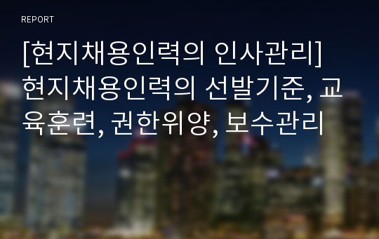 [현지채용인력의 인사관리] 현지채용인력의 선발기준, 교육훈련, 권한위양, 보수관리