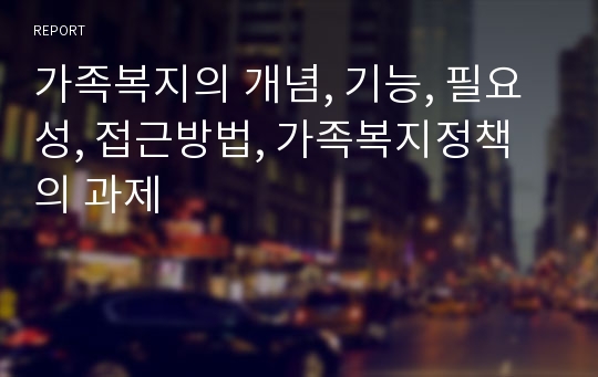 가족복지의 개념, 기능, 필요성, 접근방법, 가족복지정책의 과제