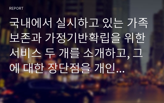 국내에서 실시하고 있는 가족보존과 가정기반확립을 위한 서비스 두 개를 소개하고, 그에 대한 장단점을 개인의 관점과 함께 적용하여 쓰시오.