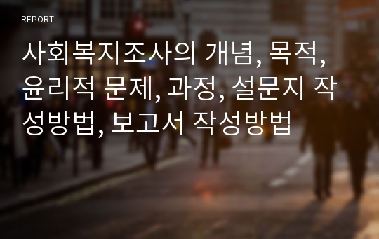 사회복지조사의 개념, 목적, 윤리적 문제, 과정, 설문지 작성방법, 보고서 작성방법