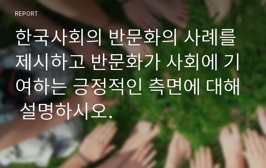 한국사회의 반문화의 사례를 제시하고 반문화가 사회에 기여하는 긍정적인 측면에 대해 설명하시오.