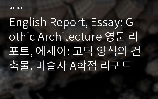 English Report, Essay: Gothic Architecture 영문 리포트, 에세이: 고딕 양식의 건축물. 미술사 A학점 리포트