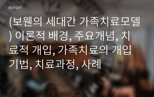 (보웬의 세대간 가족치료모델) 이론적 배경, 주요개념, 치료적 개입, 가족치료의 개입기법, 치료과정, 사례