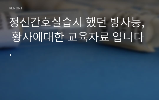 정신간호실습시 했던 방사능, 황사에대한 교육자료 입니다.