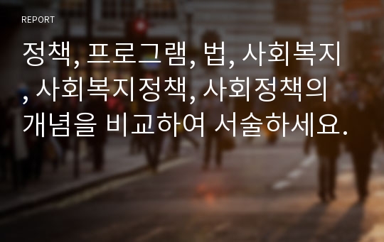 정책, 프로그램, 법, 사회복지, 사회복지정책, 사회정책의 개념을 비교하여 서술하세요.