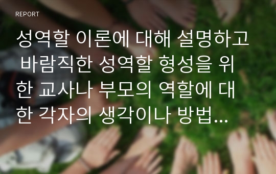 성역할 이론에 대해 설명하고 바람직한 성역할 형성을 위한 교사나 부모의 역할에 대한 각자의 생각이나 방법을 기술하시오.