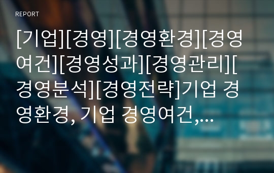 [기업][경영][경영환경][경영여건][경영성과][경영관리][경영분석][경영전략]기업 경영환경, 기업 경영여건, 기업 경영성과, 기업 경영관리, 기업 경영분석, 기업 경영전략 분석