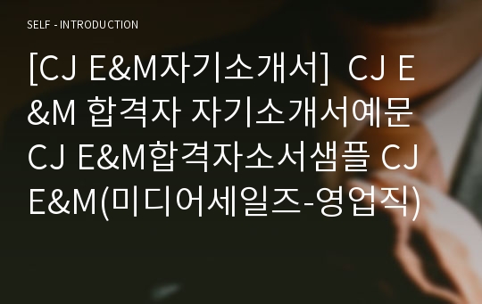 [CJ E&amp;M자기소개서]  CJ E&amp;M 합격자 자기소개서예문 CJ E&amp;M합격자소서샘플 CJ E&amp;M(미디어세일즈-영업직)공채입사지원서 CJ이앤엠(영업)채용자기소개서자소서