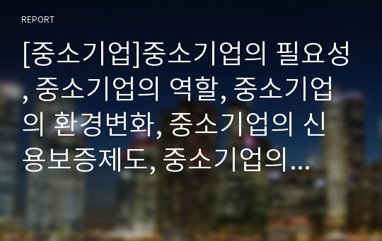 [중소기업]중소기업의 필요성, 중소기업의 역할, 중소기업의 환경변화, 중소기업의 신용보증제도, 중소기업의 지식재산권갖기운동, 중소기업의 신제품개발지원사업, 중소기업의 일본 사례