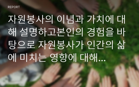 자원봉사의 이념과 가치에 대해 설명하고본인의 경험을 바탕으로 자원봉사가 인간의 삶에 미치는 영향에 대해 기술하시오.