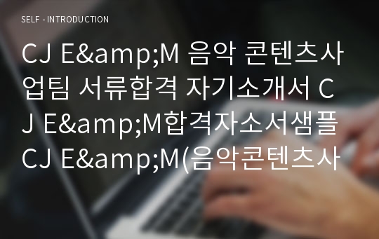 CJ E&amp;M 음악 콘텐츠사업팀 서류합격 자기소개서 CJ E&amp;M합격자소서샘플 CJ E&amp;M(음악콘텐츠사업)공채입사지원서견본 CJ E&amp;M채용자기소개서자소서 CJ이앤엠자기소개서족보 CJ그룹자소서항목