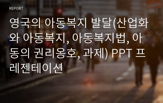 영국의 아동복지 발달(산업화와 아동복지, 아동복지법, 아동의 권리옹호, 과제) PPT 프레젠테이션