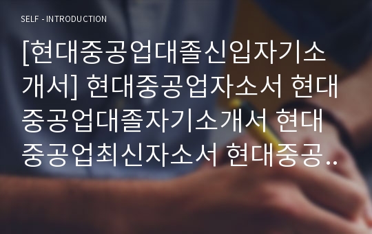 [현대중공업대졸신입자기소개서] 현대중공업자소서 현대중공업대졸자기소개서 현대중공업최신자소서 현대중공업자소서지원동기 현대중공업대졸신입지원동기자소서 현대중공업경영지원자소서 현대중공업자소서