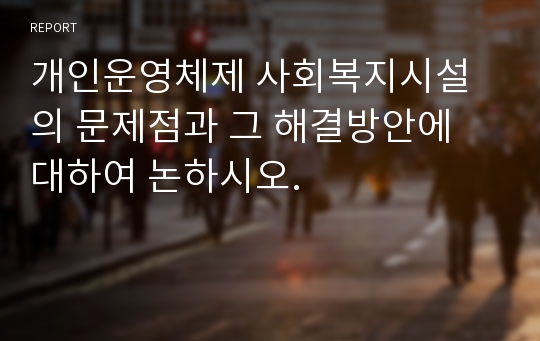 개인운영체제 사회복지시설의 문제점과 그 해결방안에 대하여 논하시오.