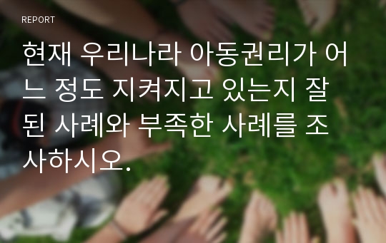 현재 우리나라 아동권리가 어느 정도 지켜지고 있는지 잘된 사례와 부족한 사례를 조사하시오.