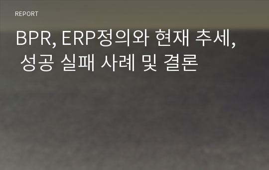 BPR, ERP정의와 현재 추세, 성공 실패 사례 및 결론