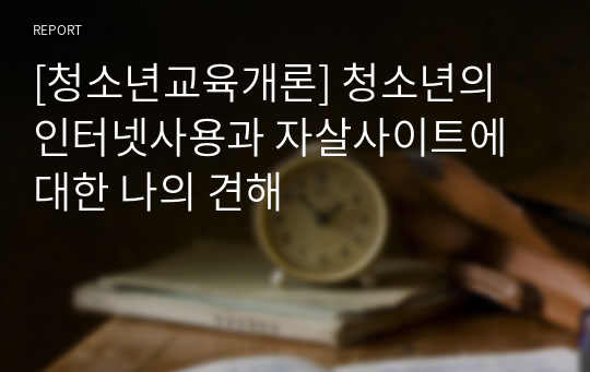 [청소년교육개론] 청소년의 인터넷사용과 자살사이트에 대한 나의 견해