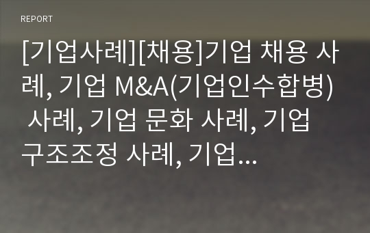 [기업사례][채용]기업 채용 사례, 기업 M&amp;A(기업인수합병) 사례, 기업 문화 사례, 기업 구조조정 사례, 기업 분식회계 사례, 기업 해외시장진출 사례, 기업 소송 사례 분석