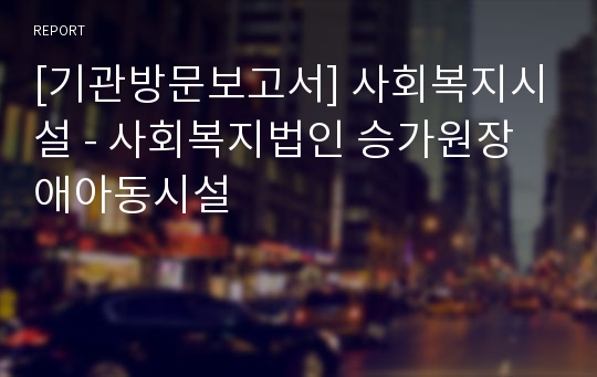 [기관방문보고서] 사회복지시설 - 사회복지법인 승가원장애아동시설