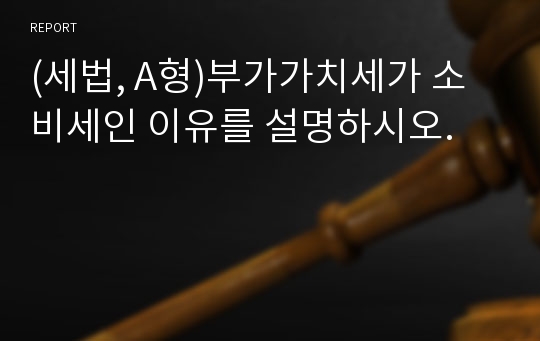 (세법, A형)부가가치세가 소비세인 이유를 설명하시오.