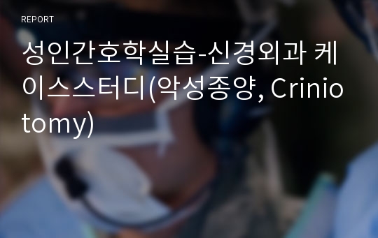 성인간호학실습-신경외과 케이스스터디(악성종양, Criniotomy)