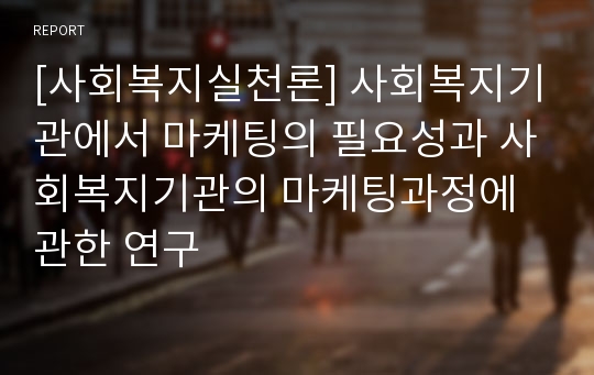 [사회복지실천론] 사회복지기관에서 마케팅의 필요성과 사회복지기관의 마케팅과정에 관한 연구