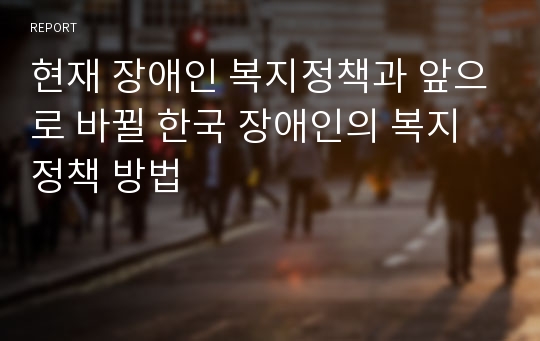 현재 장애인 복지정책과 앞으로 바뀔 한국 장애인의 복지정책 방법