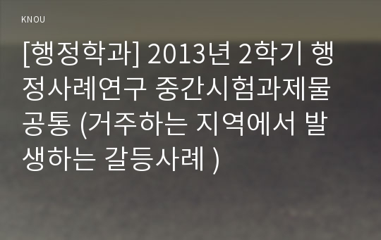 [행정학과] 2013년 2학기 행정사례연구 중간시험과제물 공통 (거주하는 지역에서 발생하는 갈등사례 )