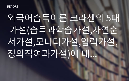 외국어습득이론 크라센의 5대 가설(습득과학습가설,자연순서가설,모니터가설,입력가설,정의적여과가설)에 대한 정의 및 장단점 정리