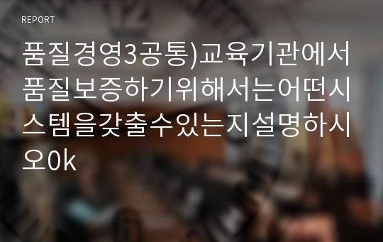 품질경영3공통)교육기관에서품질보증하기위해서는어떤시스템을갖출수있는지설명하시오0k