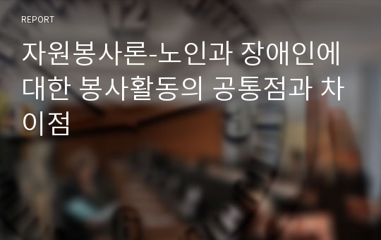 자원봉사론-노인과 장애인에 대한 봉사활동의 공통점과 차이점