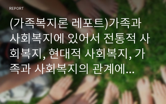 (가족복지론 레포트)가족과 사회복지에 있어서 전통적 사회복지, 현대적 사회복지, 가족과 사회복지의 관계에 대해서 기술하시오.