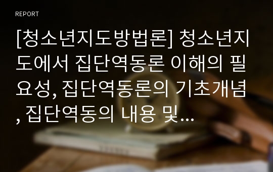 [청소년지도방법론] 청소년지도에서 집단역동론 이해의 필요성, 집단역동론의 기초개념, 집단역동의 내용 및 특징, 집단역동의 영역 및 영향요인, 청소년지도에서 집단역동의 활용