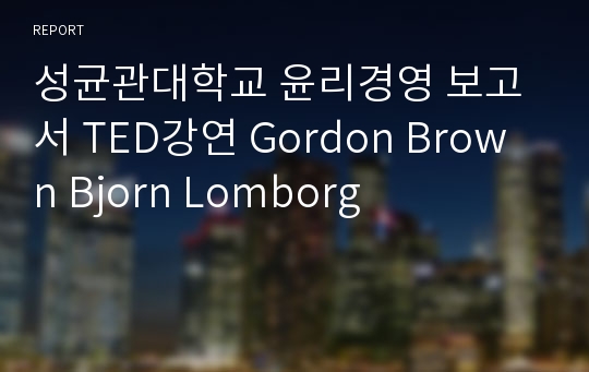 성균관대학교 윤리경영 보고서 TED강연 Gordon Brown Bjorn Lomborg