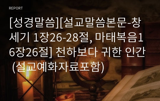 [성경말씀][설교말씀본문-창세기 1장26-28절, 마태복음16장26절] 천하보다 귀한 인간 (설교예화자료포함)