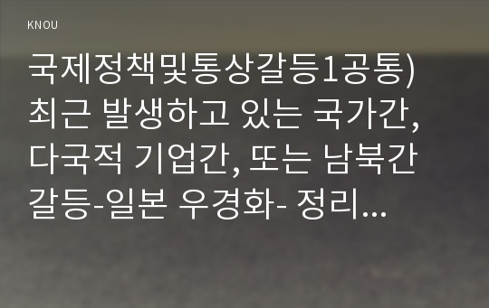 국제정책및통상갈등1공통) 최근 발생하고 있는 국가간, 다국적 기업간, 또는 남북간 갈등-일본 우경화- 정리하고 거버넌스 차원에서 선택한 사례를 분석 한 후 향후 전망0k