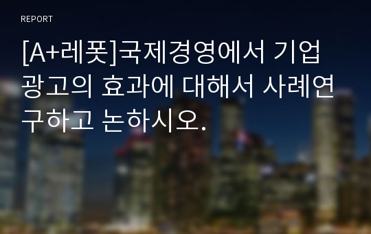 [A+레폿]국제경영에서 기업광고의 효과에 대해서 사례연구하고 논하시오.