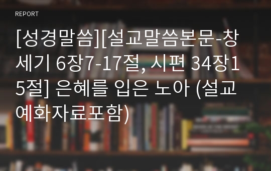 [성경말씀][설교말씀본문-창세기 6장7-17절, 시편 34장15절] 은혜를 입은 노아 (설교예화자료포함)