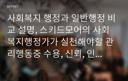 사회복지 행정과 일반행정 비교 설명, 스키드모어의 사회복지행정가가 실천해야할 관리행동중 수용, 신뢰, 인정, 동기부여등 서술