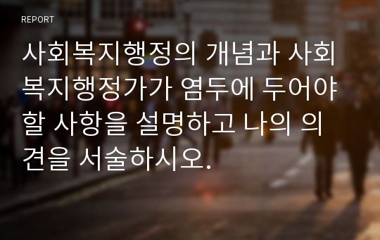 사회복지행정의 개념과 사회복지행정가가 염두에 두어야 할 사항을 설명하고 나의 의견을 서술하시오.