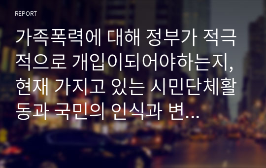 가족폭력에 대해 정부가 적극적으로 개입이되어야하는지, 현재 가지고 있는 시민단체활동과 국민의 인식과 변화가 우선되어야하는지 토론하시오.