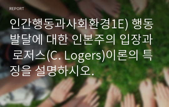 인간행동과사회환경1E) 행동발달에 대한 인본주의 입장과 로저스(C. Logers)이론의 특징을 설명하시오.